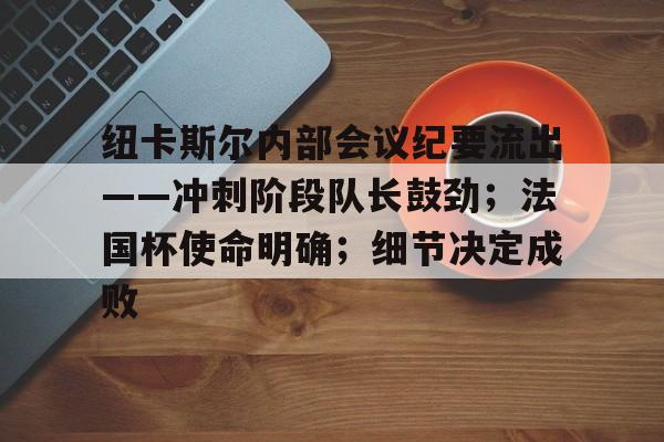包含纽卡斯尔内部会议纪要流出——冲刺阶段队长鼓劲；法国杯使命明确；细节决定成败的词条