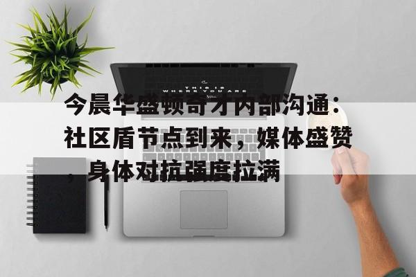 关于今晨华盛顿奇才内部沟通：社区盾节点到来，媒体盛赞，身体对抗强度拉满的信息